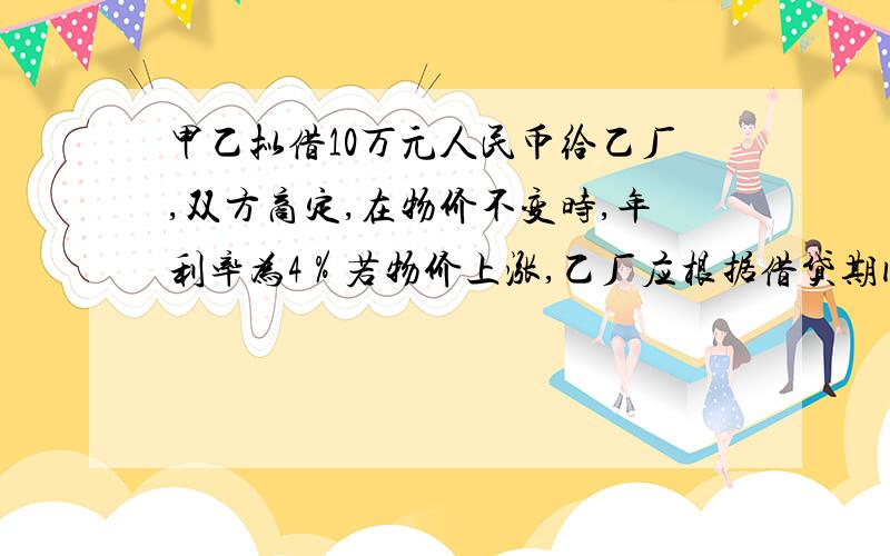 甲乙拟借10万元人民币给乙厂,双方商定,在物价不变时,年利率为4％若物价上涨,乙厂应根据借贷期间物价上涨的相应指数付给甲