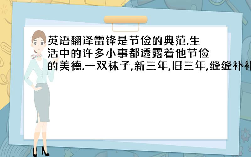 英语翻译雷锋是节俭的典范.生活中的许多小事都透露着他节俭的美德.一双袜子,新三年,旧三年,缝缝补补又三年.