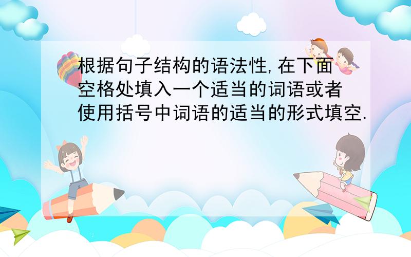 根据句子结构的语法性,在下面空格处填入一个适当的词语或者使用括号中词语的适当的形式填空.