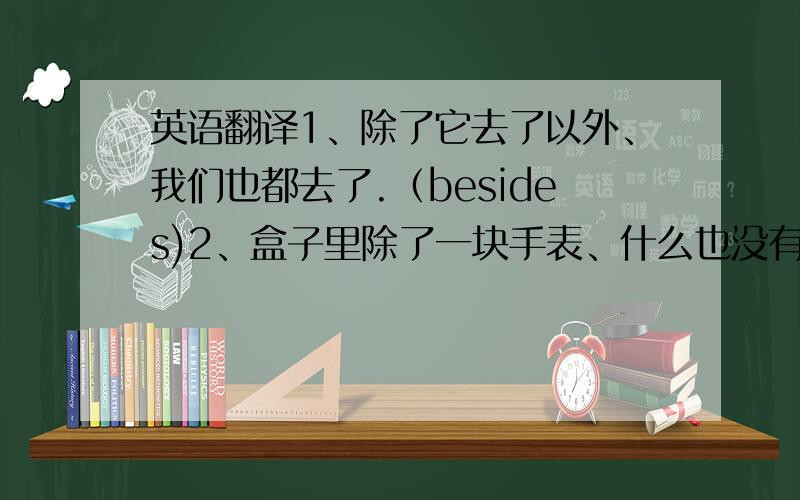 英语翻译1、除了它去了以外、我们也都去了.（besides)2、盒子里除了一块手表、什么也没有.(but)3、除了几个错