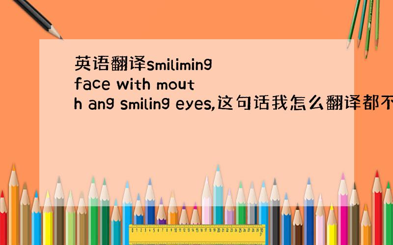 英语翻译smiliming face with mouth ang smiling eyes,这句话我怎么翻译都不通顺,