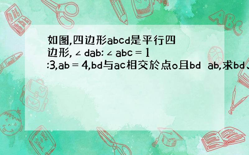 如图,四边形abcd是平行四边形,∠dab:∠abc＝1:3,ab＝4,bd与ac相交於点o且bd⊥ab,求bd、ad的