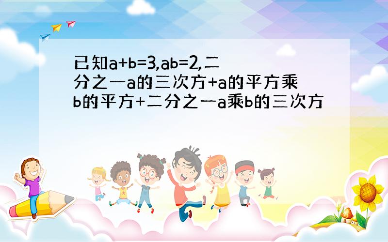 已知a+b=3,ab=2,二分之一a的三次方+a的平方乘b的平方+二分之一a乘b的三次方