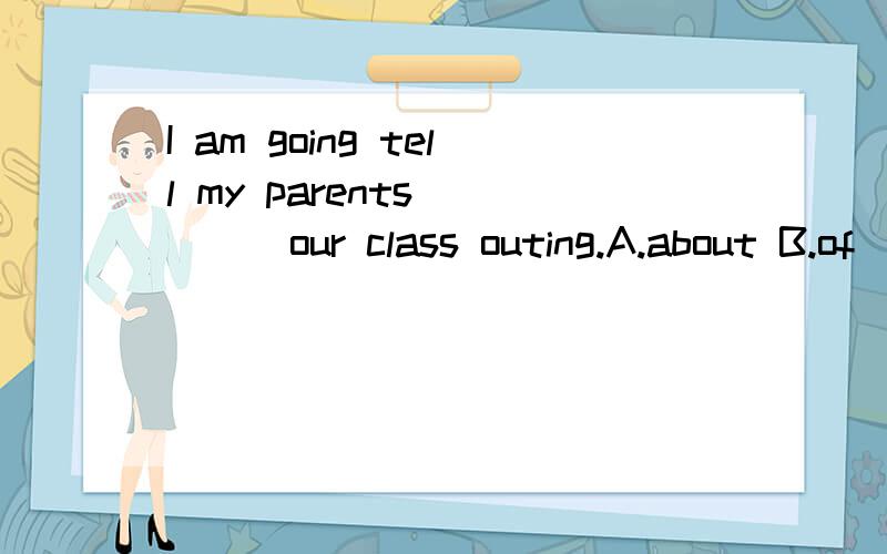 I am going tell my parents ____our class outing.A.about B.of