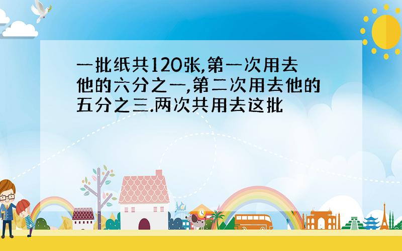 一批纸共120张,第一次用去他的六分之一,第二次用去他的五分之三.两次共用去这批