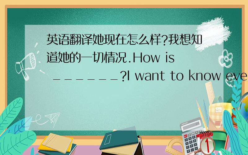 英语翻译她现在怎么样?我想知道她的一切情况.How is ______?I want to know everythin