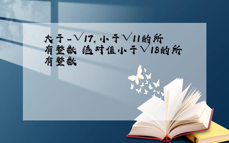 大于－√17,小于√11的所有整数 绝对值小于√18的所有整数