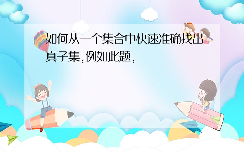 如何从一个集合中快速准确找出真子集,例如此题,