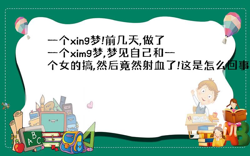 一个xing梦!前几天,做了一个ximg梦,梦见自己和一个女的搞,然后竟然射血了!这是怎么回事!是不是SY过度的症状?会