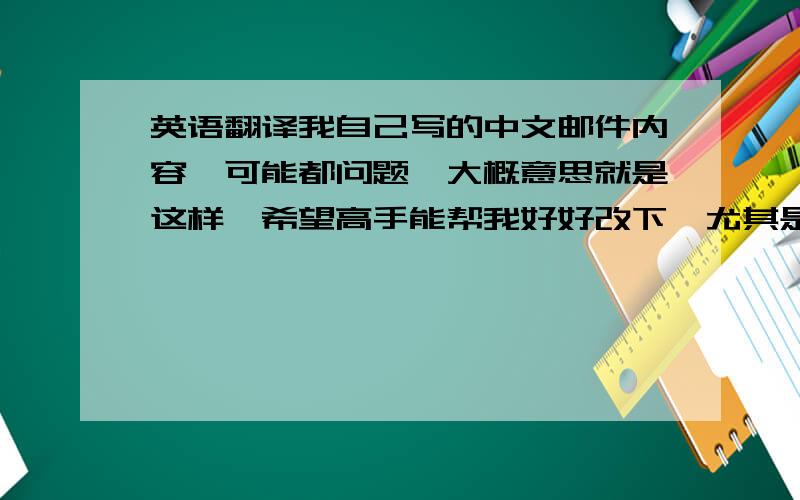 英语翻译我自己写的中文邮件内容,可能都问题,大概意思就是这样,希望高手能帮我好好改下,尤其是格式和礼貌用语,不要用软件直