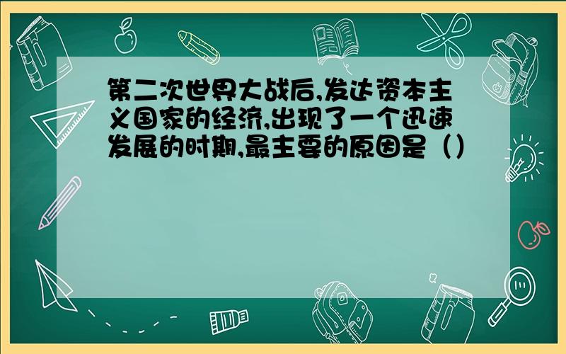 第二次世界大战后,发达资本主义国家的经济,出现了一个迅速发展的时期,最主要的原因是（）