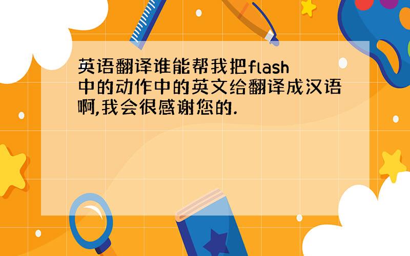 英语翻译谁能帮我把flash中的动作中的英文给翻译成汉语啊,我会很感谢您的.