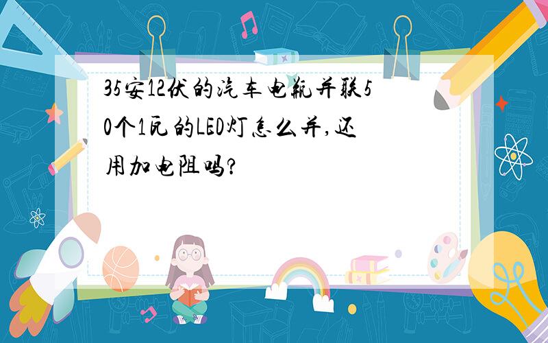 35安12伏的汽车电瓶并联50个1瓦的LED灯怎么并,还用加电阻吗?