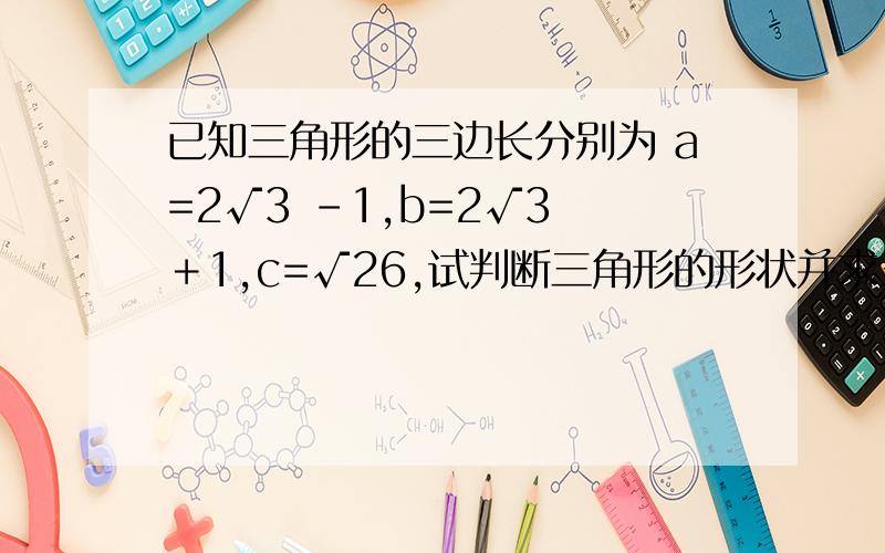 已知三角形的三边长分别为 a=2√3 -1,b=2√3 ＋1,c=√26,试判断三角形的形状并求三角形的面积