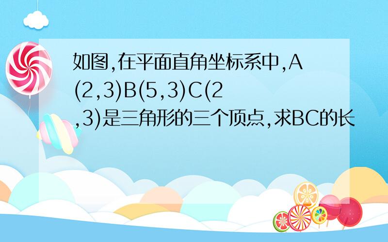 如图,在平面直角坐标系中,A(2,3)B(5,3)C(2,3)是三角形的三个顶点,求BC的长