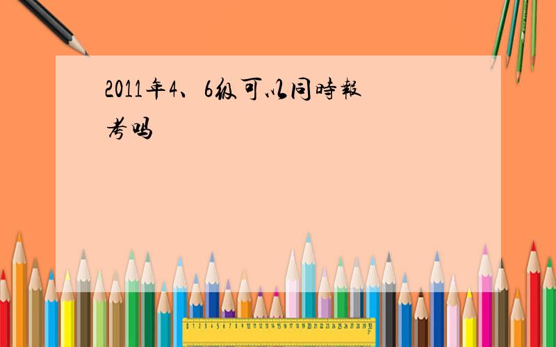 2011年4、6级可以同时报考吗