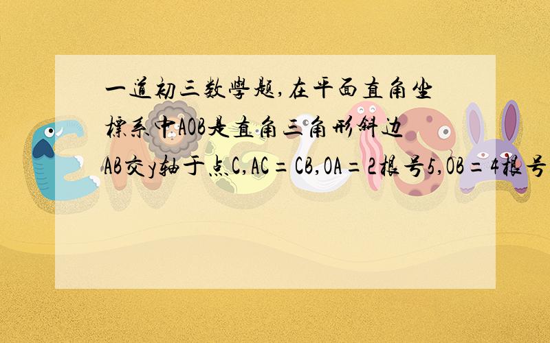 一道初三数学题,在平面直角坐标系中AOB是直角三角形斜边AB交y轴于点C,AC=CB,OA=2根号5,OB=4根号5