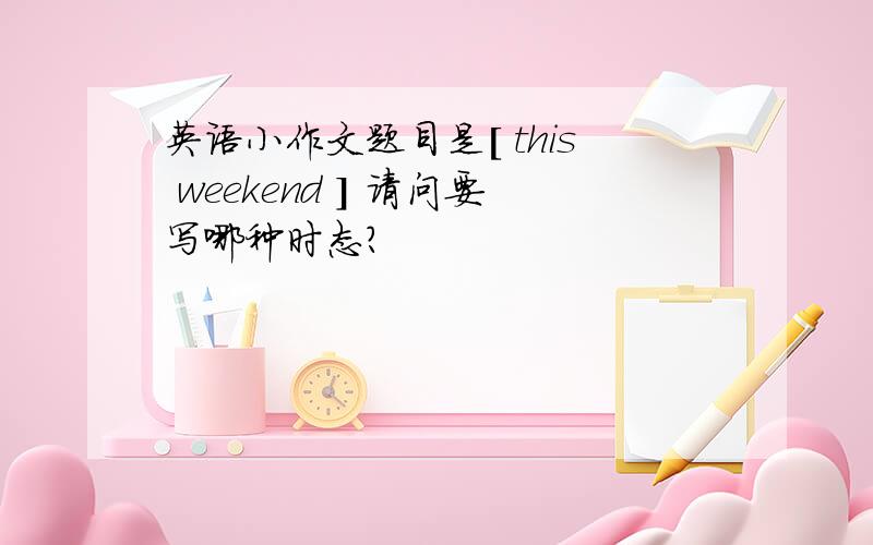 英语小作文题目是[ this weekend ] 请问要写哪种时态?