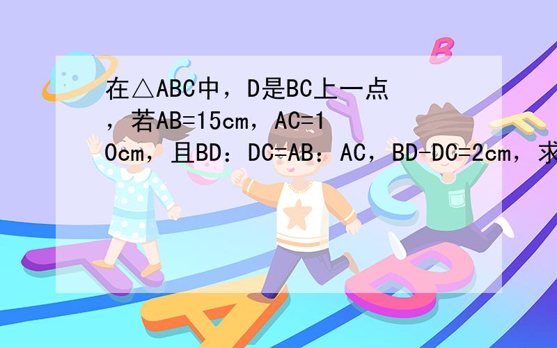 在△ABC中，D是BC上一点，若AB=15cm，AC=10cm，且BD：DC=AB：AC，BD-DC=2cm，求BC的长