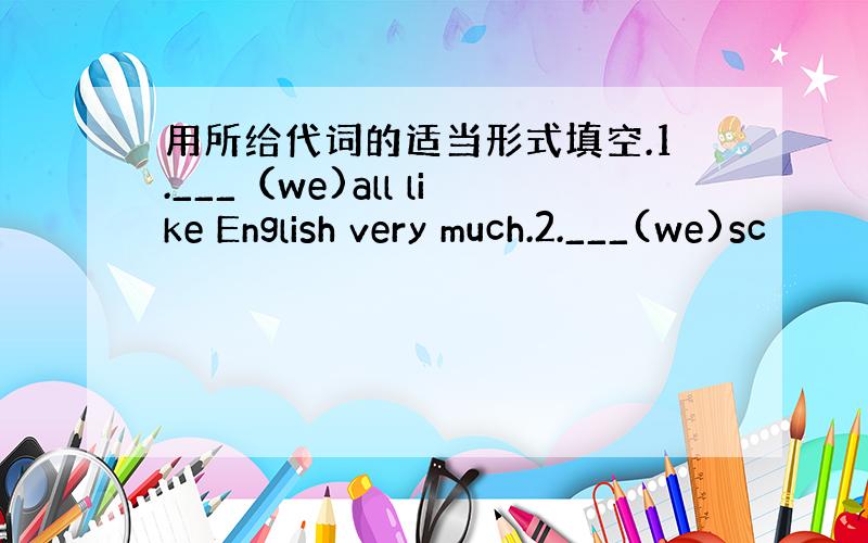 用所给代词的适当形式填空.1.___（we)all like English very much.2.___(we)sc