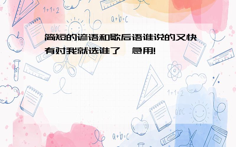 简短的谚语和歇后语谁说的又快有对我就选谁了,急用!