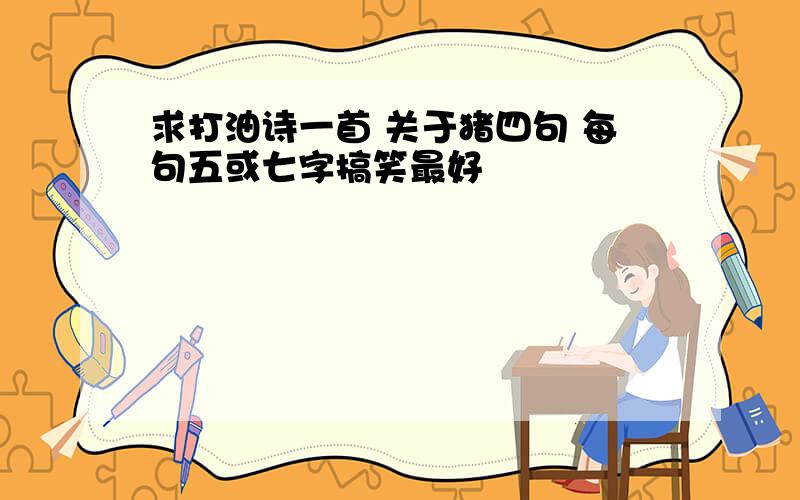 求打油诗一首 关于猪四句 每句五或七字搞笑最好