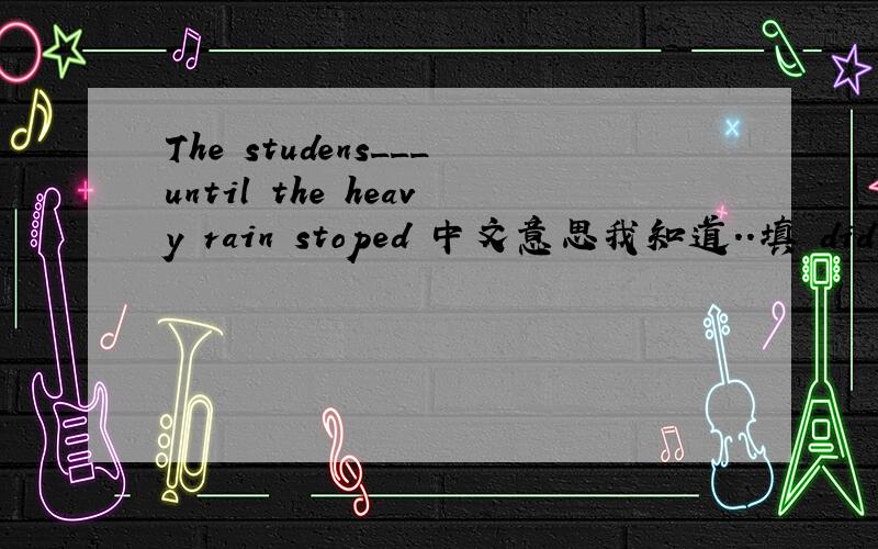 The studens___until the heavy rain stoped 中文意思我知道..填 did't g