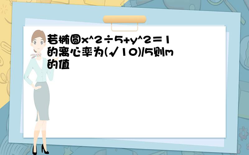 若椭圆x^2÷5+y^2＝1的离心率为(√10)/5则m的值