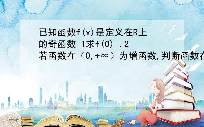 已知函数f(x)是定义在R上的奇函数 1求f(0) .2若函数在（0,+∞）为增函数,判断函数在（-∞,0）.3在2的条