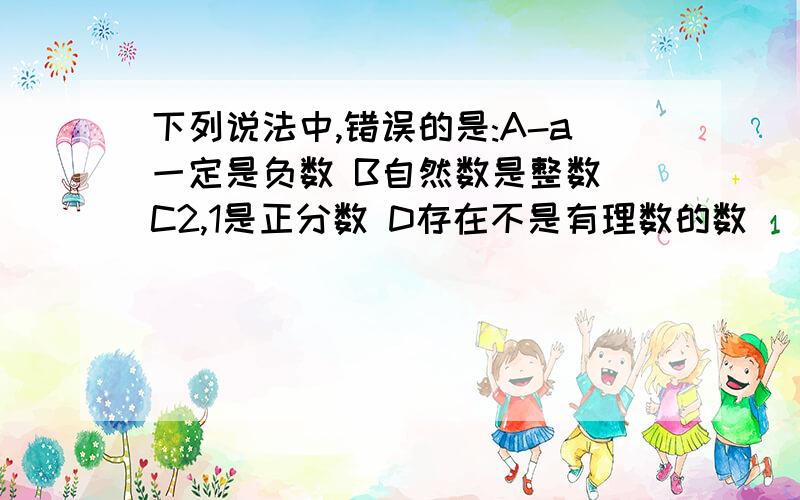 下列说法中,错误的是:A-a一定是负数 B自然数是整数 C2,1是正分数 D存在不是有理数的数