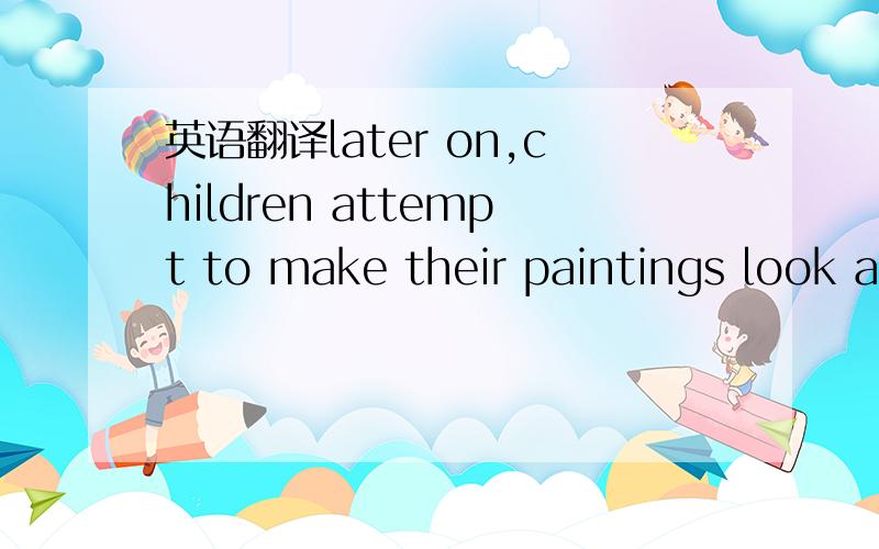 英语翻译later on,children attempt to make their paintings look a