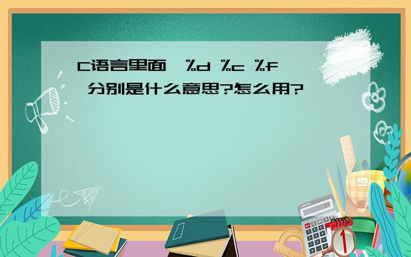 C语言里面,%d %c %f 分别是什么意思?怎么用?