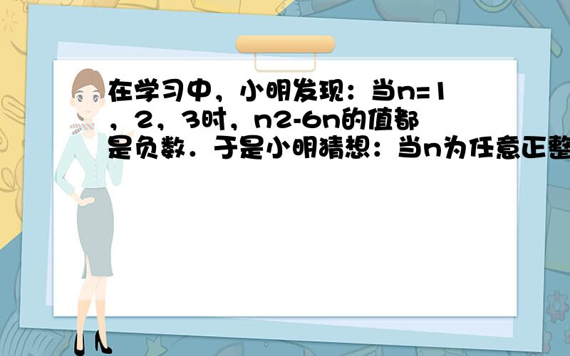 在学习中，小明发现：当n=1，2，3时，n2-6n的值都是负数．于是小明猜想：当n为任意正整数时，n2-6n的值都是负数