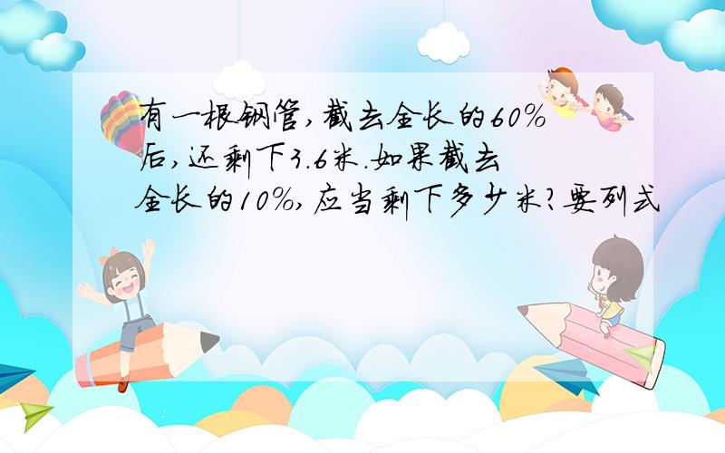 有一根钢管,截去全长的60%后,还剩下3.6米.如果截去全长的10%,应当剩下多少米?要列式