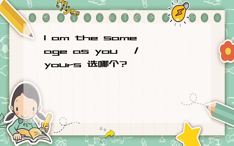 I am the same age as you ,/ yours 选哪个?