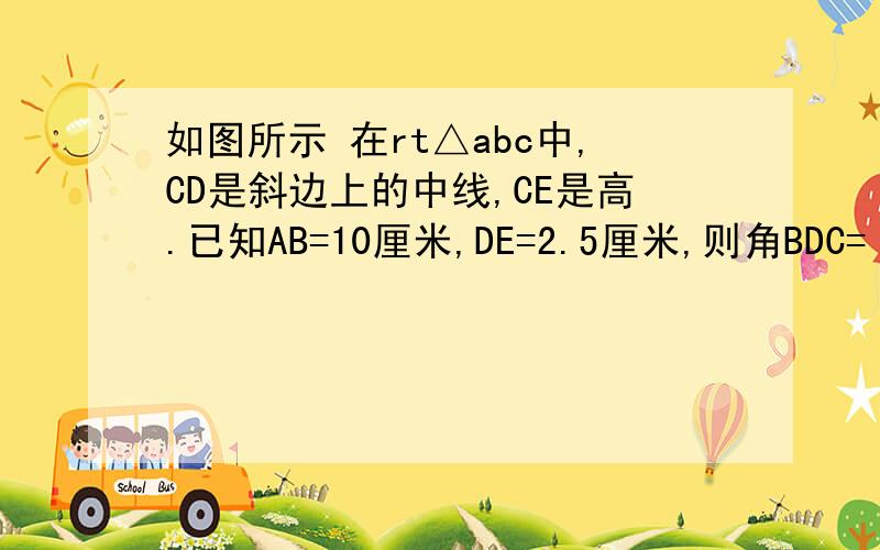 如图所示 在rt△abc中,CD是斜边上的中线,CE是高.已知AB=10厘米,DE=2.5厘米,则角BDC=（ ）度S三