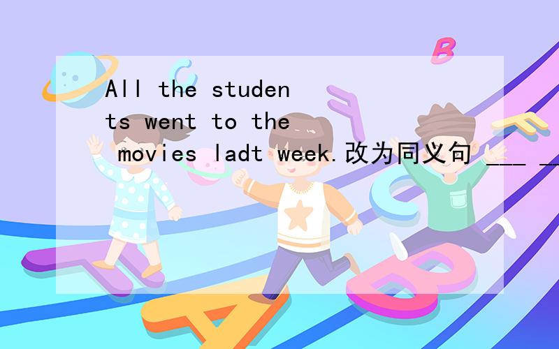 All the students went to the movies ladt week.改为同义句 ___ ___