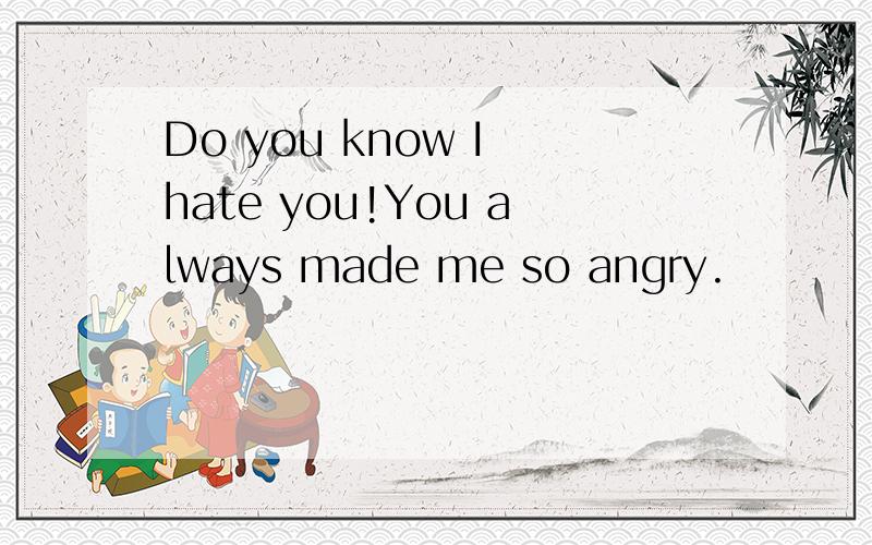 Do you know I hate you!You always made me so angry.