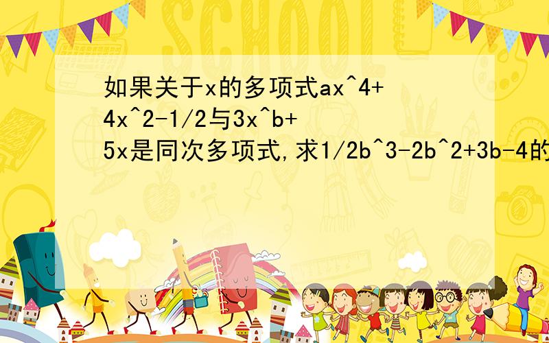 如果关于x的多项式ax^4+4x^2-1/2与3x^b+5x是同次多项式,求1/2b^3-2b^2+3b-4的值