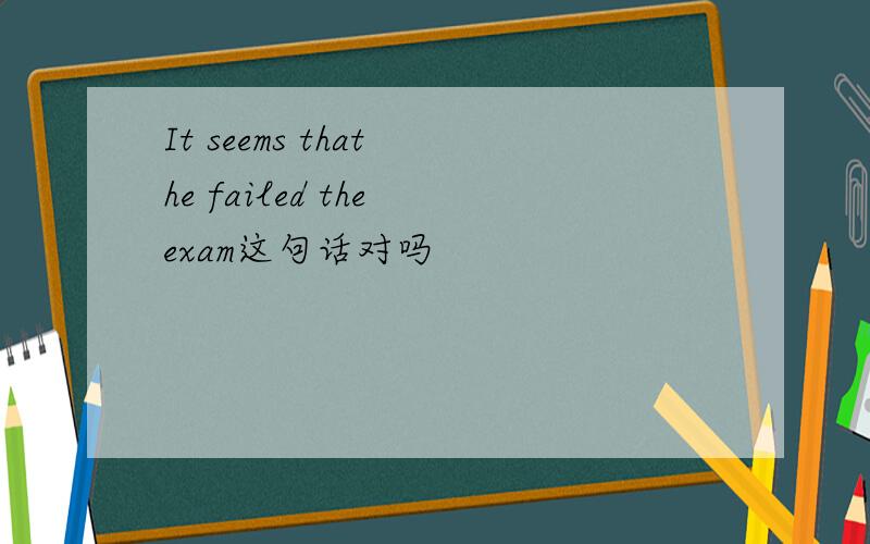 It seems that he failed the exam这句话对吗