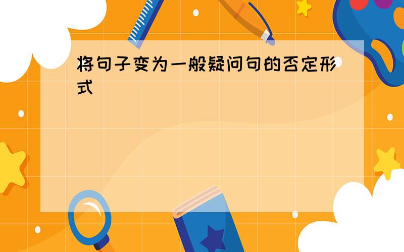 将句子变为一般疑问句的否定形式