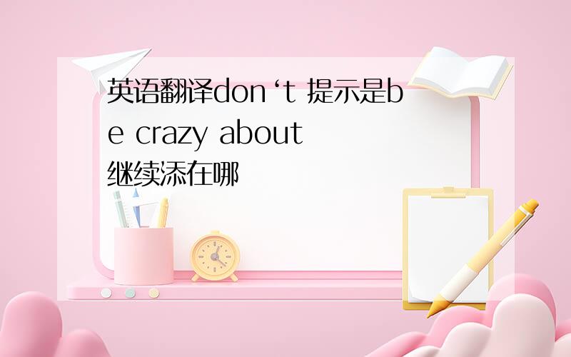 英语翻译don‘t 提示是be crazy about 继续添在哪