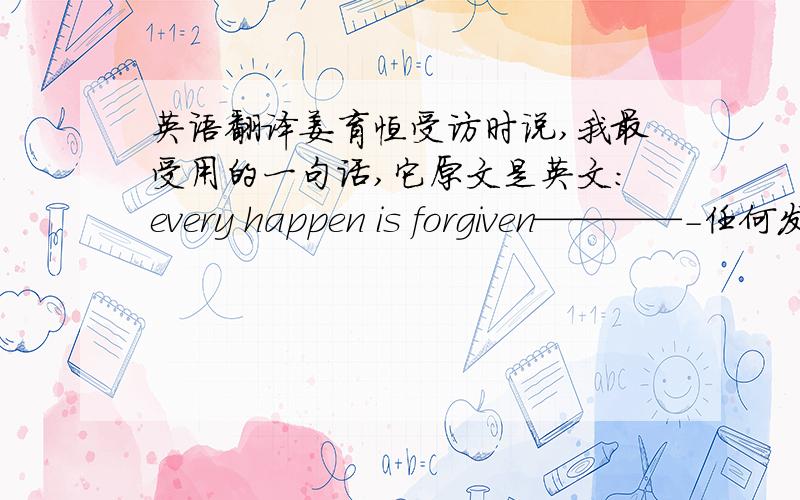 英语翻译姜育恒受访时说,我最受用的一句话,它原文是英文:every happen is forgiven————-任何发