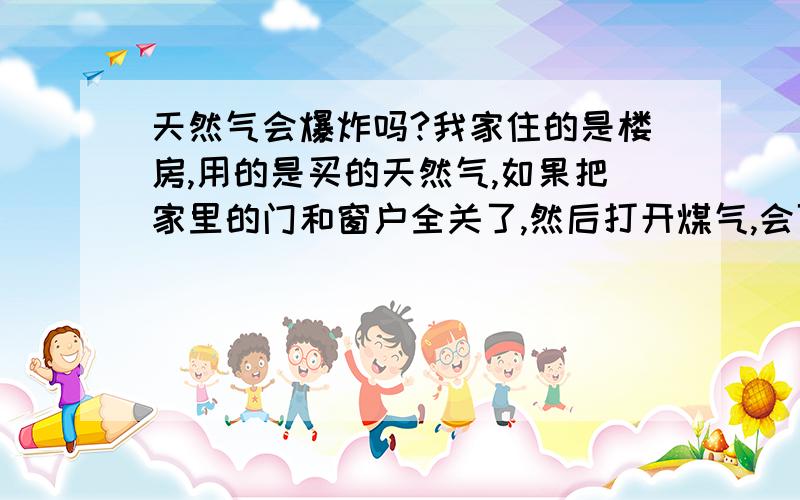 天然气会爆炸吗?我家住的是楼房,用的是买的天然气,如果把家里的门和窗户全关了,然后打开煤气,会可能爆炸吗?