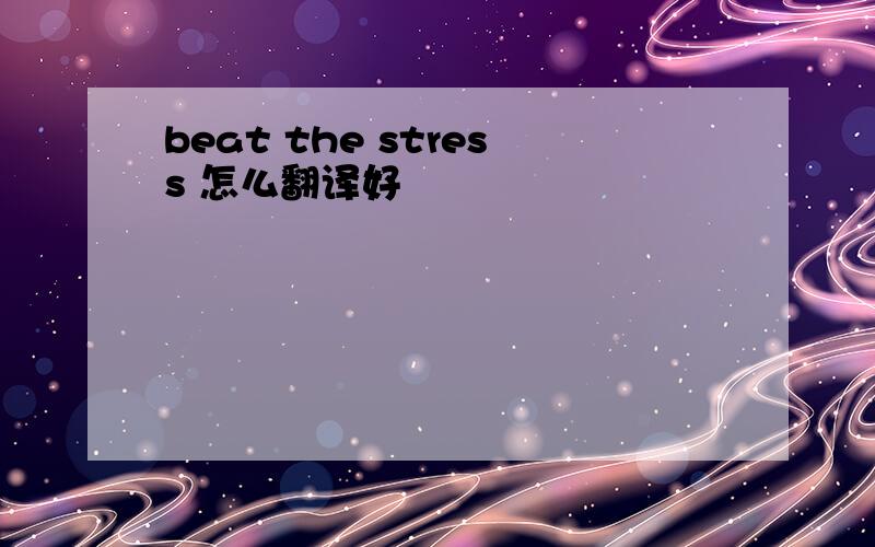 beat the stress 怎么翻译好