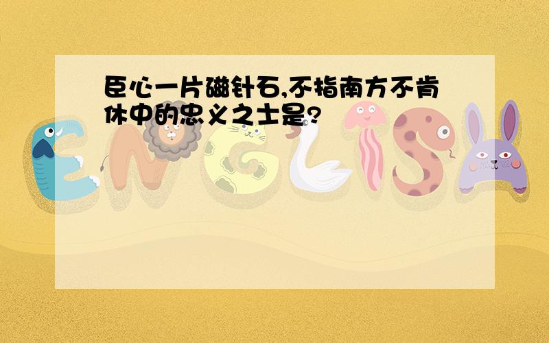 臣心一片磁针石,不指南方不肯休中的忠义之士是?