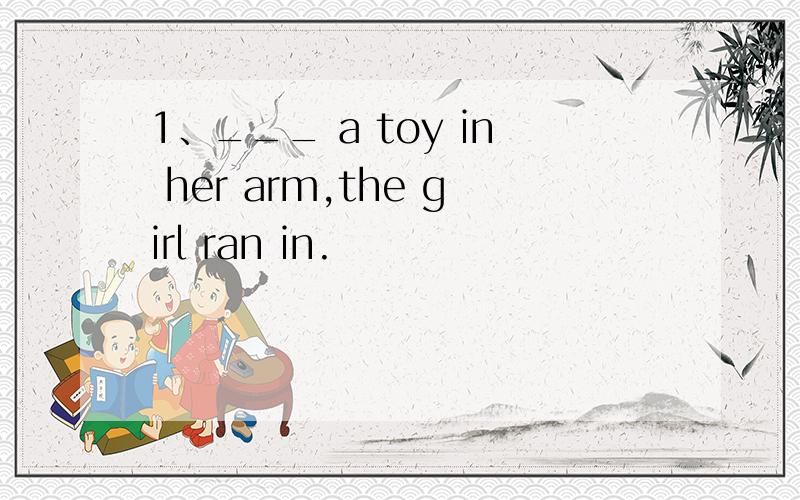 1、___ a toy in her arm,the girl ran in.