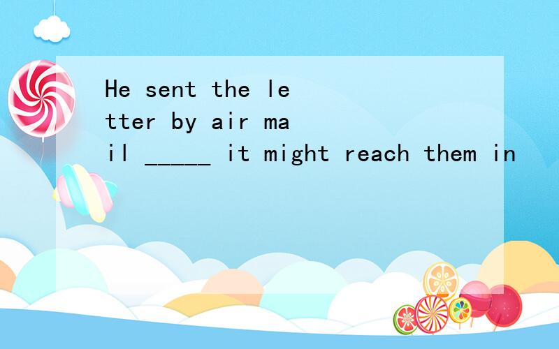 He sent the letter by air mail _____ it might reach them in