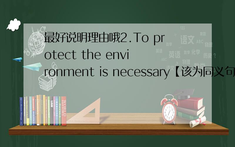 最好说明理由哦2.To protect the environment is necessary【该为同义句】-----