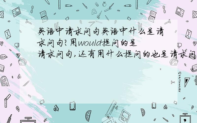 英语中请求问句英语中什么是请求问句?用would提问的是请求问句,还有用什么提问的也是请求问句?